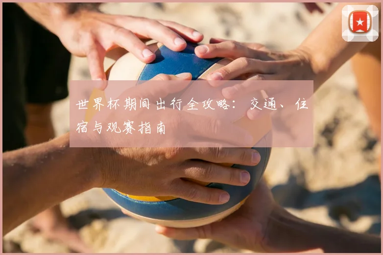 世界杯期间出行全攻略：交通、住宿与观赛指南