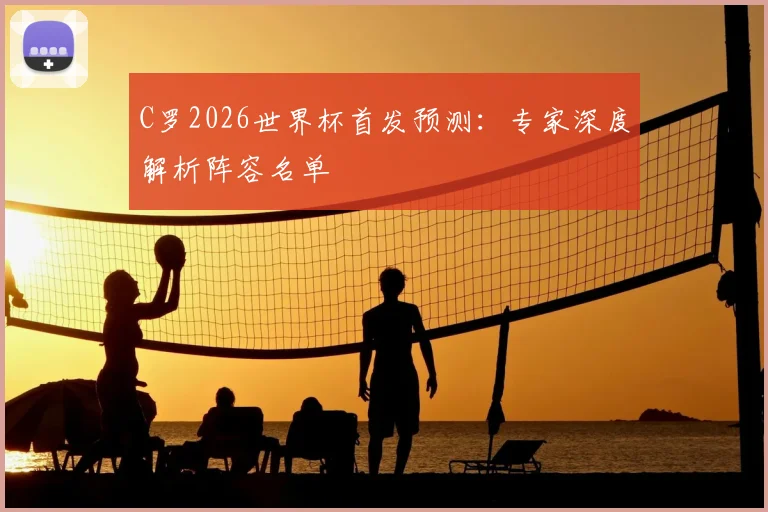 C罗2026世界杯首发预测：专家深度解析阵容名单