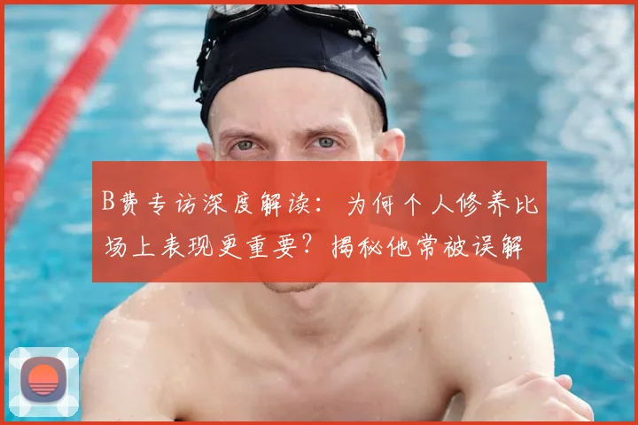 B费专访深度解读：为何个人修养比场上表现更重要？揭秘他常被误解的真实心声
