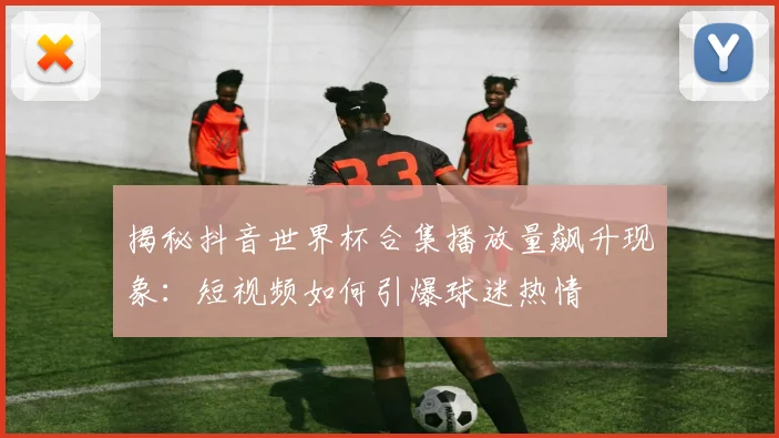 揭秘抖音世界杯合集播放量飙升现象：短视频如何引爆球迷热情