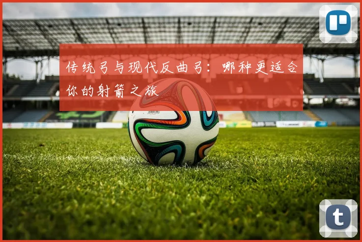 传统弓与现代反曲弓：哪种更适合你的射箭之旅