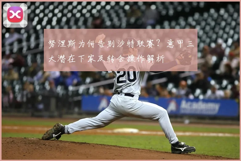 努涅斯为何告别沙特联赛？意甲三大潜在下家及转会操作解析