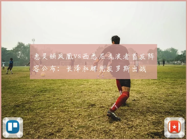 惠灵顿凤凰vs西悉尼流浪者首发阵容公布：长泽和辉先发罗斯出战