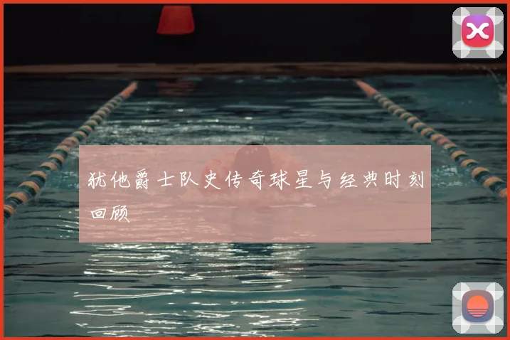 犹他爵士队史传奇球星与经典时刻回顾
