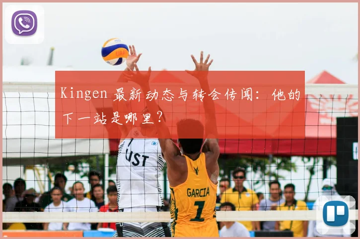 Kingen 最新动态与转会传闻：他的下一站是哪里？