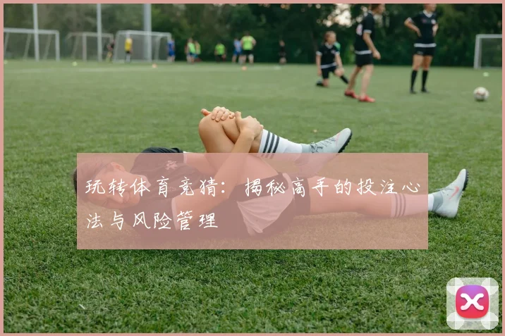 玩转体育竞猜：揭秘高手的投注心法与风险管理