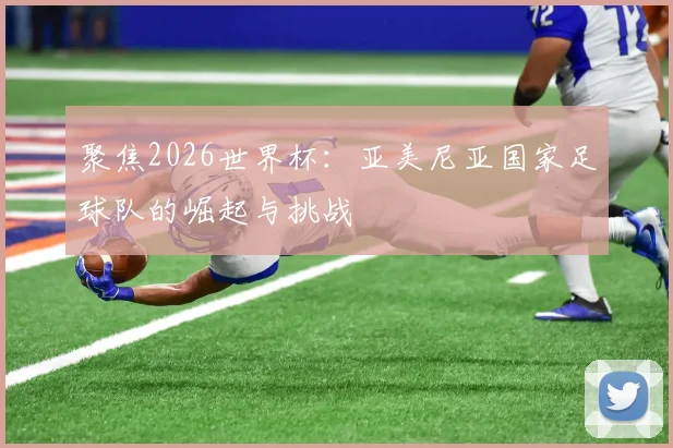 聚焦2026世界杯：亚美尼亚国家足球队的崛起与挑战