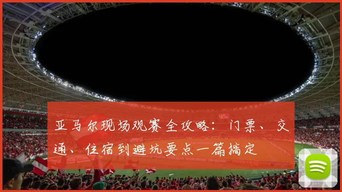亚马尔现场观赛全攻略：门票、交通、住宿到避坑要点一篇搞定