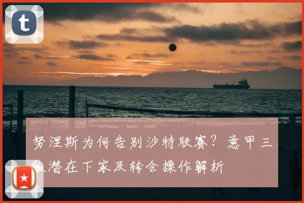 努涅斯为何告别沙特联赛？意甲三大潜在下家及转会操作解析