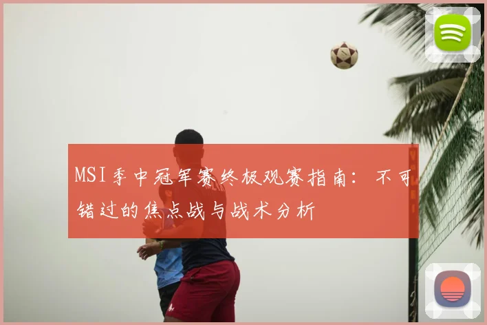 MSI季中冠军赛终极观赛指南：不可错过的焦点战与战术分析