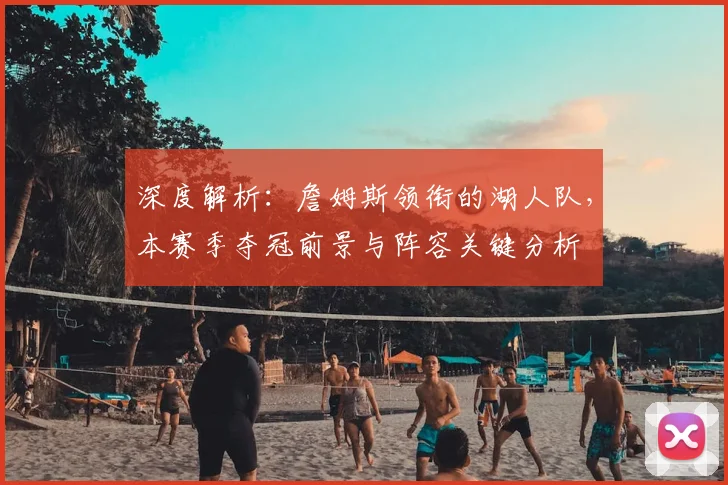 深度解析：詹姆斯领衔的湖人队，本赛季夺冠前景与阵容关键分析
