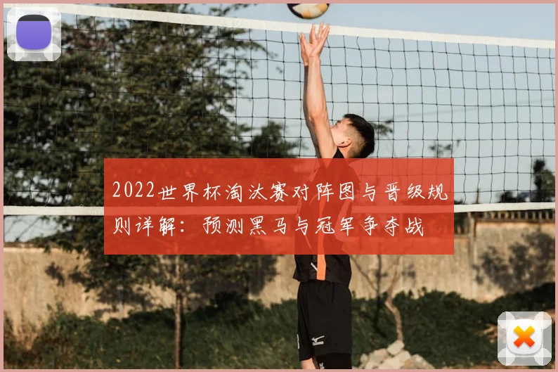 2022世界杯淘汰赛对阵图与晋级规则详解：预测黑马与冠军争夺战