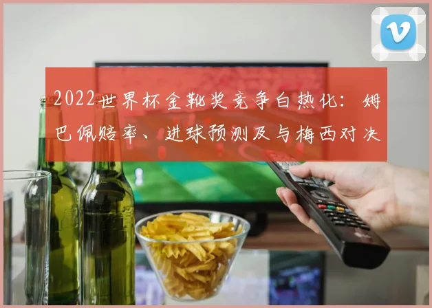 2022世界杯金靴奖竞争白热化：姆巴佩赔率、进球预测及与梅西对决全解析