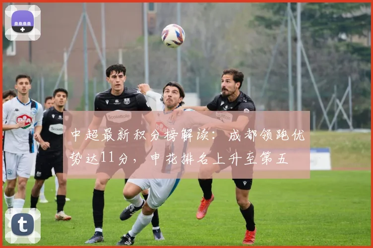 中超最新积分榜解读：成都领跑优势达11分，申花排名上升至第五