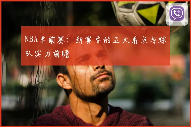 NBA季前赛：新赛季的五大看点与球队实力前瞻
