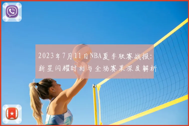 2023年7月11日NBA夏季联赛战报：新星闪耀时刻与全场赛果深度解析