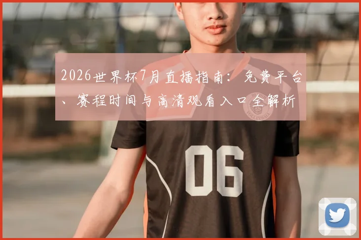 2026世界杯7月直播指南：免费平台、赛程时间与高清观看入口全解析