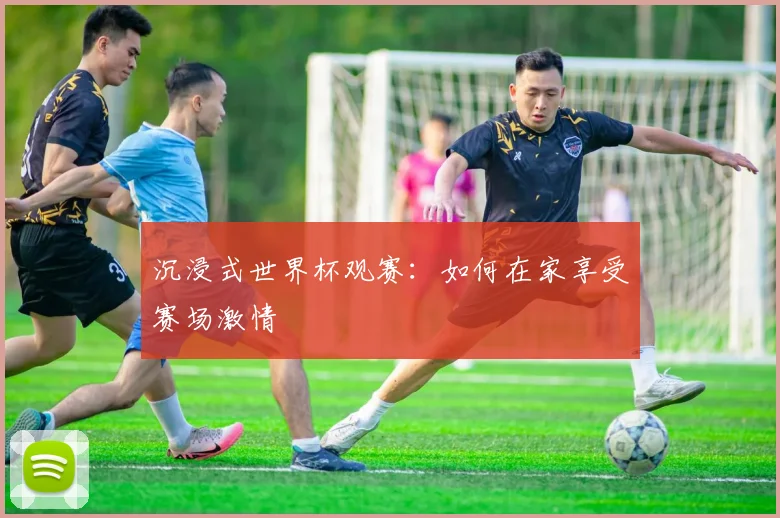 沉浸式世界杯观赛:如何在家享受赛场激情