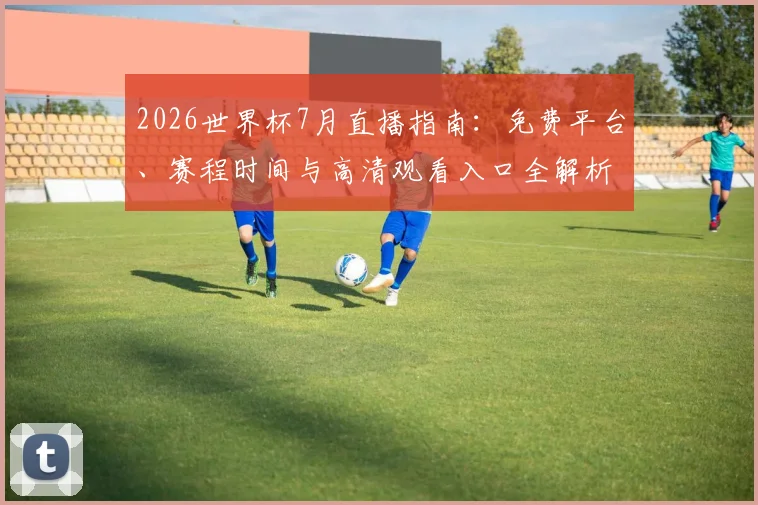 2026世界杯7月直播指南：免费平台、赛程时间与高清观看入口全解析