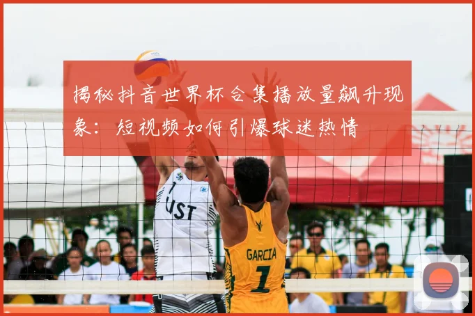 揭秘抖音世界杯合集播放量飙升现象：短视频如何引爆球迷热情