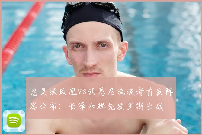 惠灵顿凤凰vs西悉尼流浪者首发阵容公布：长泽和辉先发罗斯出战